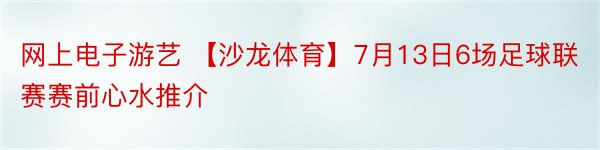 网上电子游艺 【沙龙体育】7月13日6场足球联赛赛前心水推介