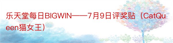 乐天堂每日BIGWIN——7月9日评奖贴（CatQueen猫女王）