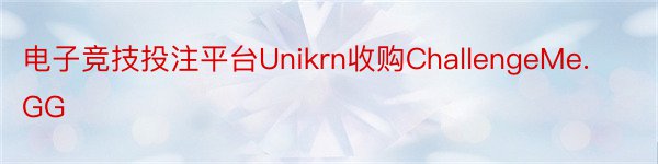 电子竞技投注平台Unikrn收购ChallengeMe.GG