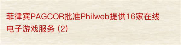 菲律宾PAGCOR批准Philweb提供16家在线电子游戏服务 (2)