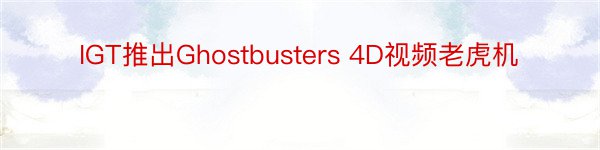 IGT推出Ghostbusters 4D视频老虎机