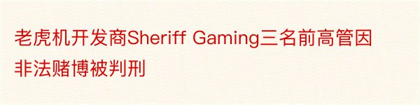 老虎机开发商Sheriff Gaming三名前高管因非法赌博被判刑