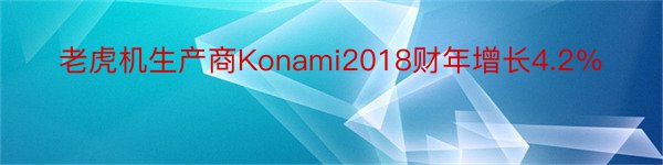 老虎机生产商Konami2018财年增长4.2％