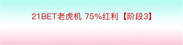 21BET老虎机 75%红利【阶段3】