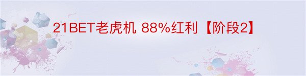 21BET老虎机 88%红利【阶段2】