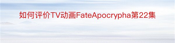 如何评价TV动画FateApocrypha第22集