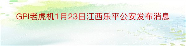 GPI老虎机1月23日江西乐平公安发布消息
