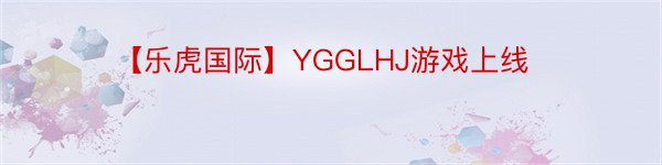 【乐虎国际】YGGLHJ游戏上线