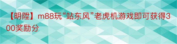 【明陞】m88玩“站东风”老虎机游戏即可获得300奖励分