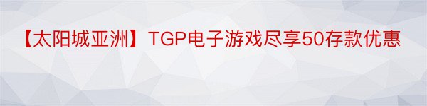 【太阳城亚洲】TGP电子游戏尽享50存款优惠