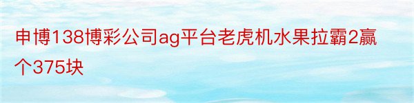 申博138博彩公司ag平台老虎机水果拉霸2赢个375块