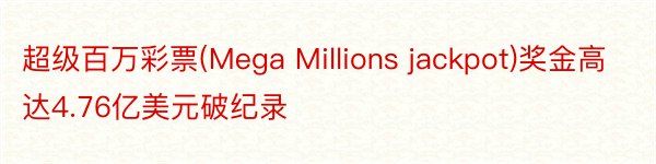 超级百万彩票(Mega Millions jackpot)奖金高达4.76亿美元破纪录