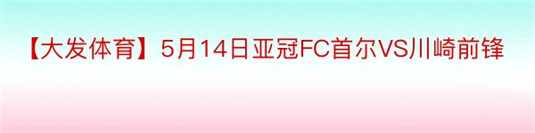 【大发体育】5月14日亚冠FC首尔VS川崎前锋