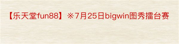 【乐天堂fun88】※7月25日bigwin图秀擂台赛