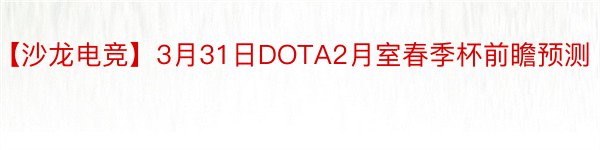【沙龙电竞】3月31日DOTA2月室春季杯前瞻预测