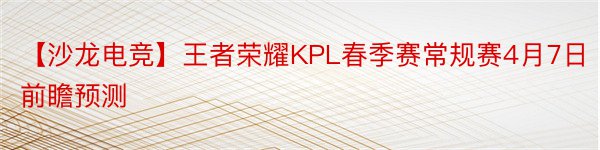 【沙龙电竞】王者荣耀KPL春季赛常规赛4月7日前瞻预测