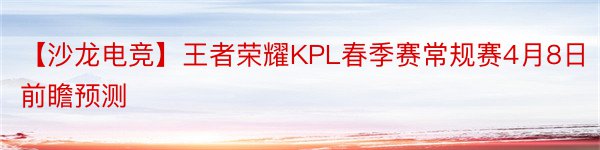 【沙龙电竞】王者荣耀KPL春季赛常规赛4月8日前瞻预测