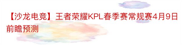 【沙龙电竞】王者荣耀KPL春季赛常规赛4月9日前瞻预测