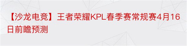 【沙龙电竞】王者荣耀KPL春季赛常规赛4月16日前瞻预测