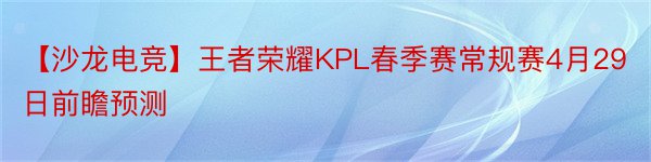 【沙龙电竞】王者荣耀KPL春季赛常规赛4月29日前瞻预测