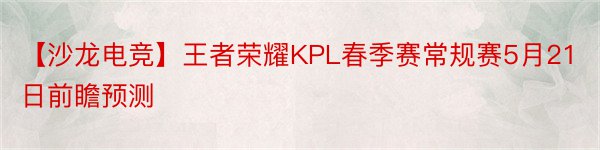 【沙龙电竞】王者荣耀KPL春季赛常规赛5月21日前瞻预测