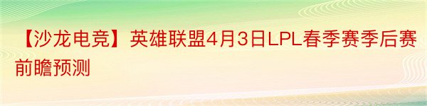 【沙龙电竞】英雄联盟4月3日LPL春季赛季后赛前瞻预测