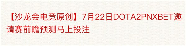 【沙龙会电竞原创】7月22日DOTA2PNXBET邀请赛前瞻预测马上投注