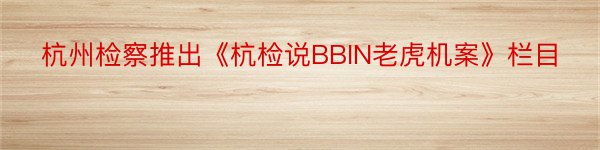 杭州检察推出《杭检说BBIN老虎机案》栏目