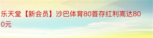 乐天堂【新会员】沙巴体育80首存红利高达800元