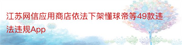 江苏网信应用商店依法下架懂球帝等49款违法违规App