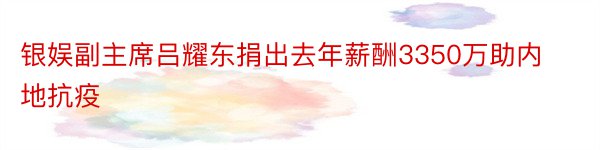 银娱副主席吕耀东捐出去年薪酬3350万助内地抗疫