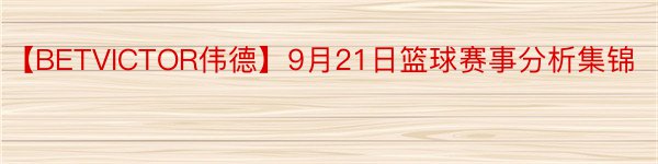 【BETVICTOR伟德】9月21日篮球赛事分析集锦