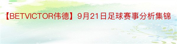 【BETVICTOR伟德】9月21日足球赛事分析集锦