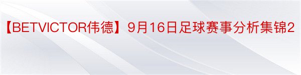 【BETVICTOR伟德】9月16日足球赛事分析集锦2