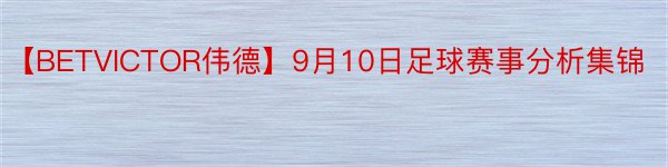 【BETVICTOR伟德】9月10日足球赛事分析集锦