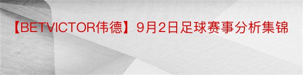 【BETVICTOR伟德】9月2日足球赛事分析集锦
