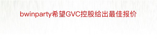 bwinparty希望GVC控股给出最佳报价