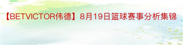 【BETVICTOR伟德】8月19日篮球赛事分析集锦