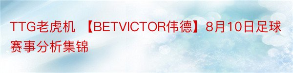 TTG老虎机 【BETVICTOR伟德】8月10日足球赛事分析集锦