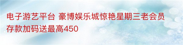 电子游艺平台 豪博娱乐城惊艳星期三老会员存款加码送最高450