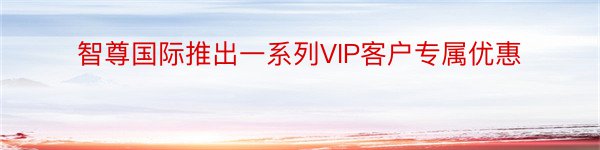 智尊国际推出一系列VIP客户专属优惠