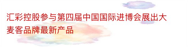 汇彩控股参与第四届中国国际进博会展出大麦客品牌最新产品