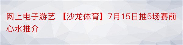 网上电子游艺 【沙龙体育】7月15日推5场赛前心水推介