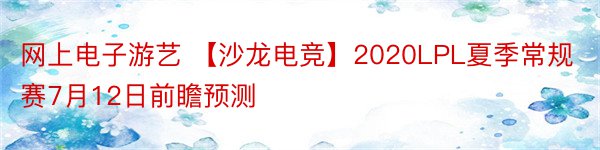 网上电子游艺 【沙龙电竞】2020LPL夏季常规赛7月12日前瞻预测
