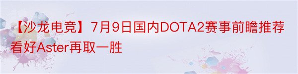 【沙龙电竞】7月9日国内DOTA2赛事前瞻推荐看好Aster再取一胜