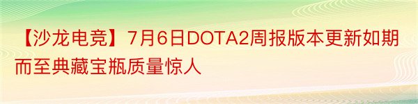【沙龙电竞】7月6日DOTA2周报版本更新如期而至典藏宝瓶质量惊人