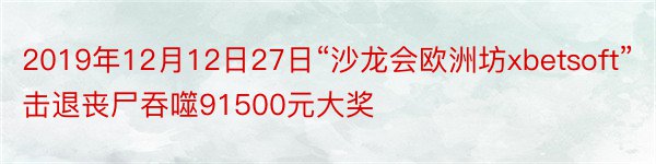 2019年12月12日27日“沙龙会欧洲坊xbetsoft”击退丧尸吞噬91500元大奖
