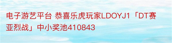 电子游艺平台 恭喜乐虎玩家LDOYJ1「DT赛亚烈战」中小奖池410843
