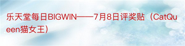 乐天堂每日BIGWIN——7月8日评奖贴（CatQueen猫女王）