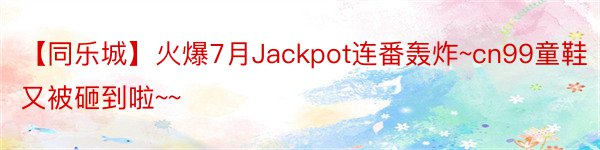 【同乐城】火爆7月Jackpot连番轰炸~cn99童鞋又被砸到啦~~